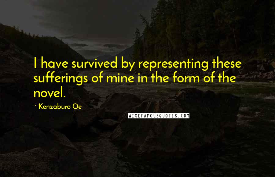 Kenzaburo Oe quotes: I have survived by representing these sufferings of mine in the form of the novel.