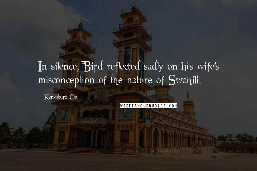 Kenzaburo Oe quotes: In silence, Bird reflected sadly on his wife's misconception of the nature of Swahili.