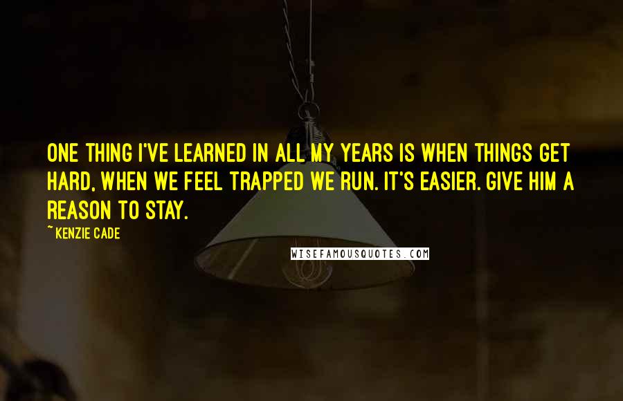 Kenzie Cade quotes: One thing I've learned in all my years is when things get hard, when we feel trapped we run. It's easier. Give him a reason to stay.