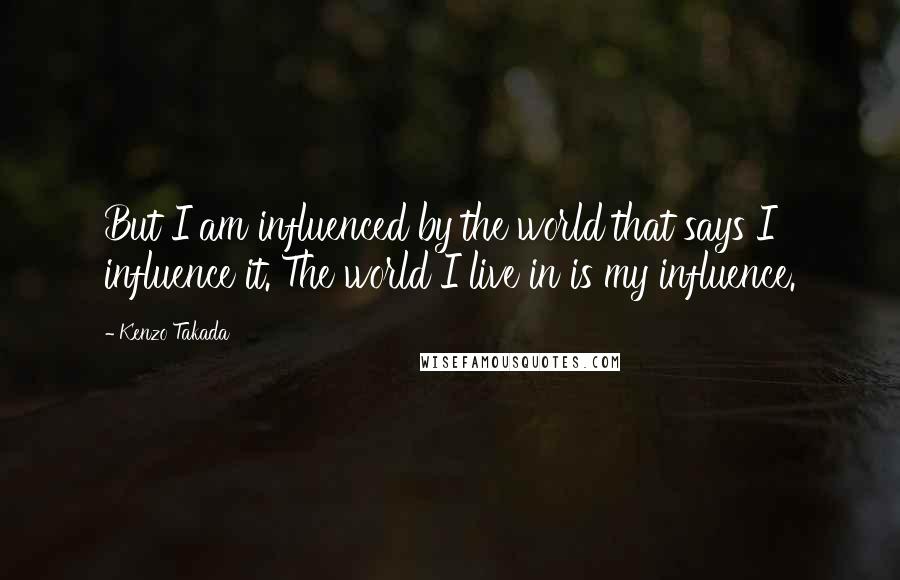 Kenzo Takada quotes: But I am influenced by the world that says I influence it. The world I live in is my influence.