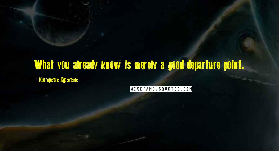 Keorapetse Kgositsile quotes: What you already know is merely a good departure point. Keorapetse Kgositsile quotes: What you already know is merely a good departure point.
