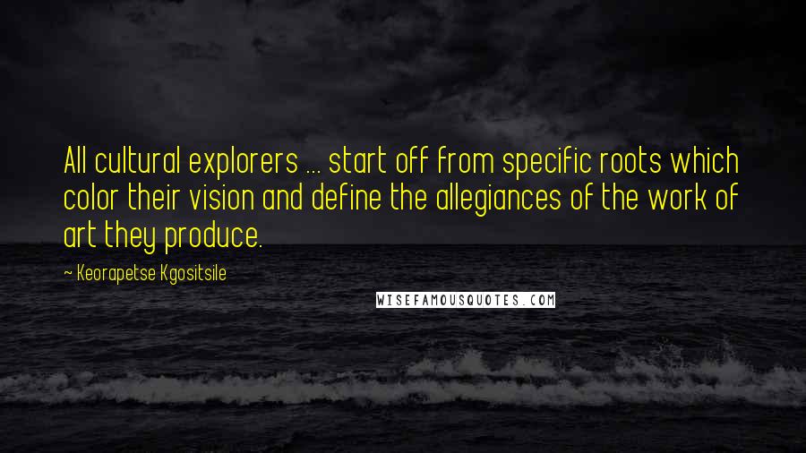 Keorapetse Kgositsile quotes: All cultural explorers ... start off from specific roots which color their vision and define the allegiances of the work of art they produce.
