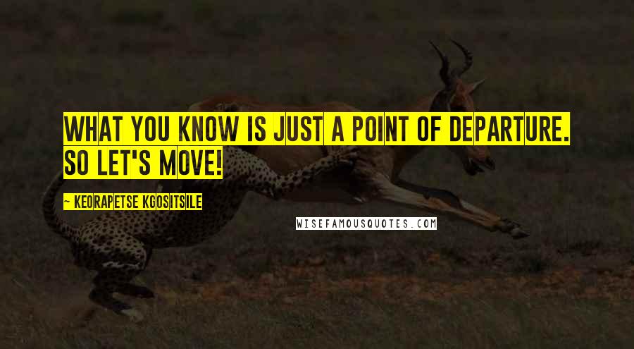 Keorapetse Kgositsile quotes: What you know is just a point of departure. So let's move!