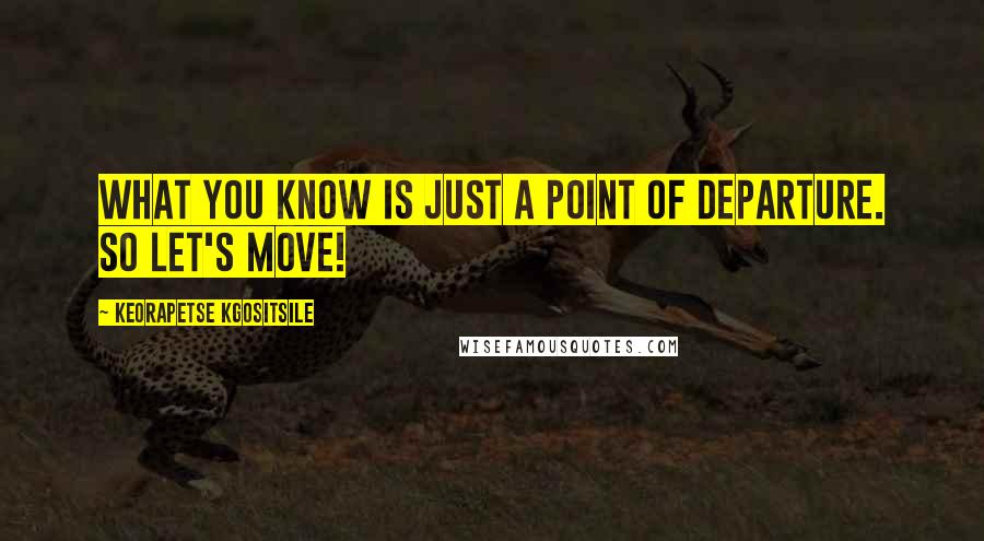 Keorapetse Kgositsile quotes: What you know is just a point of departure. So let's move! Keorapetse Kgositsile quotes: What you know is just a point of departure. So let's move!