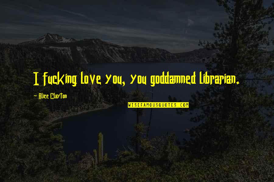 Kepatuhan Terhadap Quotes By Alice Clayton: I fucking love you, you goddamned librarian. Kepatuhan Terhadap Quotes By Alice Clayton: I fucking love you, you goddamned librarian.