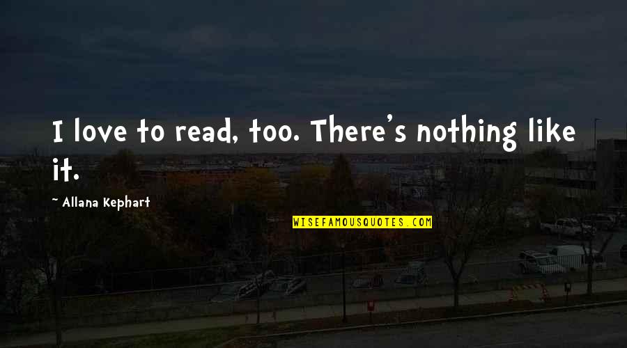 Kephart Quotes By Allana Kephart: I love to read, too. There's nothing like