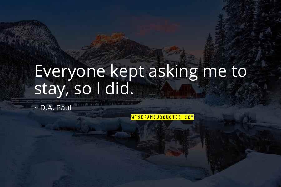 Kept Love Quotes By D.A. Paul: Everyone kept asking me to stay, so I