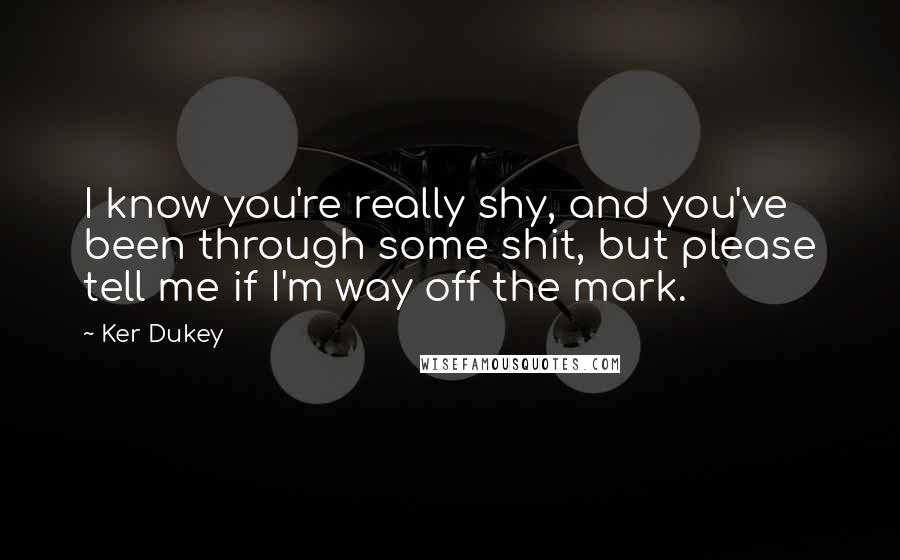 Ker Dukey quotes: I know you're really shy, and you've been through some shit, but please tell me if I'm way off the mark.