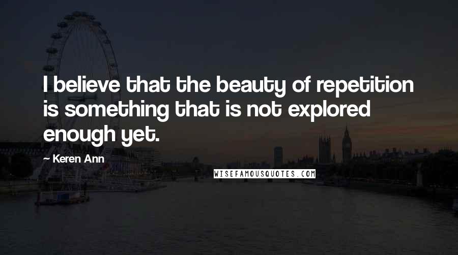 Keren Ann quotes: I believe that the beauty of repetition is something that is not explored enough yet.