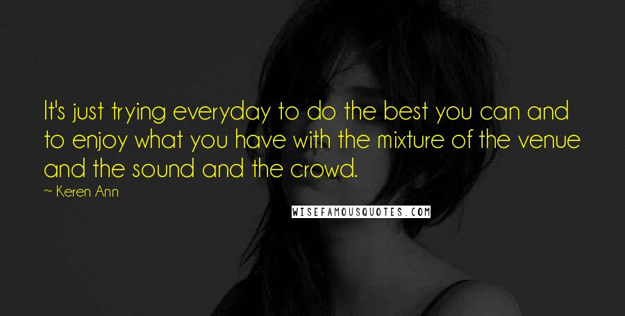 Keren Ann quotes: It's just trying everyday to do the best you can and to enjoy what you have with the mixture of the venue and the sound and the crowd. Keren Ann quotes: It's just trying everyday to do the best you can and to enjoy what you have with the mixture of the venue and the sound and the crowd.