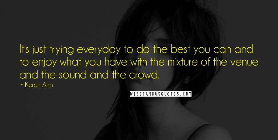 Keren Ann quotes: It's just trying everyday to do the best you can and to enjoy what you have with the mixture of the venue and the sound and the crowd.