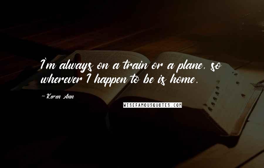 Keren Ann quotes: I'm always on a train or a plane, so wherever I happen to be is home.