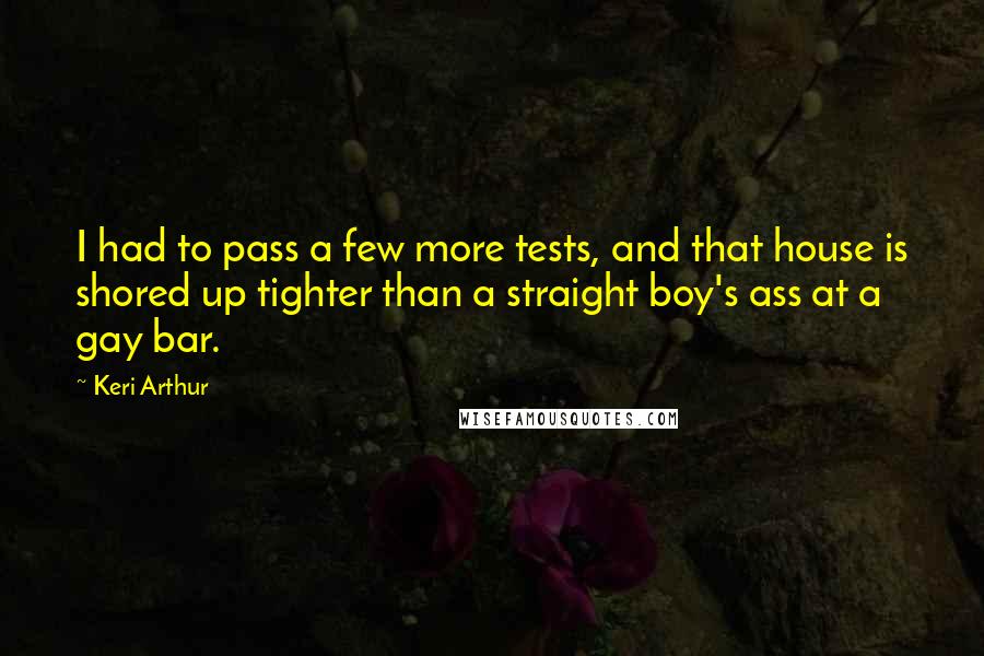 Keri Arthur quotes: I had to pass a few more tests, and that house is shored up tighter than a straight boy's ass at a gay bar.