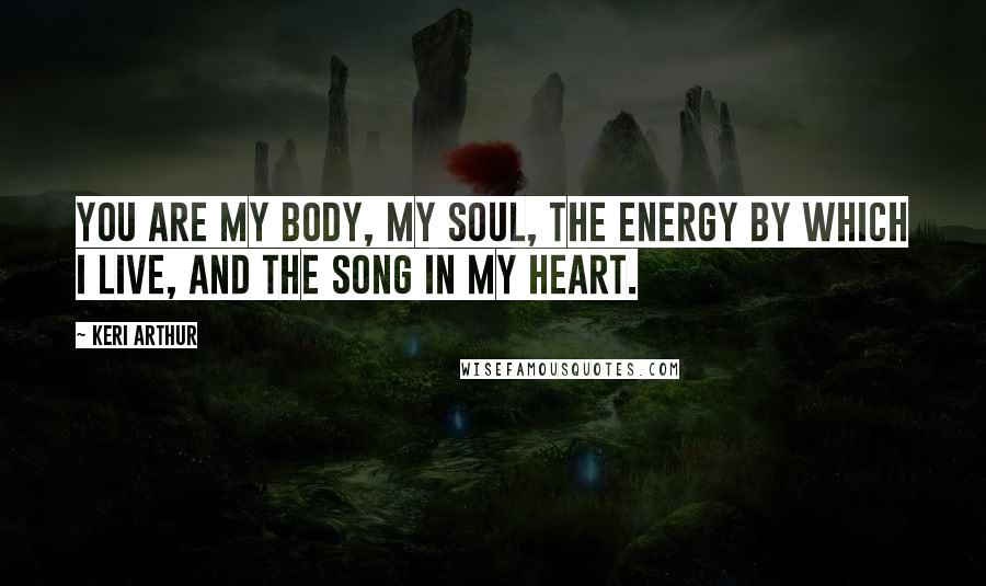 Keri Arthur quotes: You are my body, my soul, the energy by which I live, and the song in my heart.