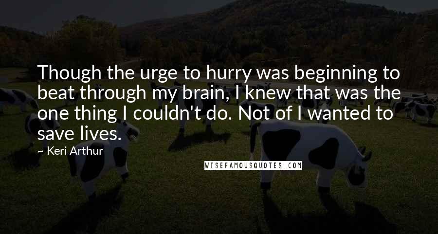 Keri Arthur quotes: Though the urge to hurry was beginning to beat through my brain, I knew that was the one thing I couldn't do. Not of I wanted to save lives.