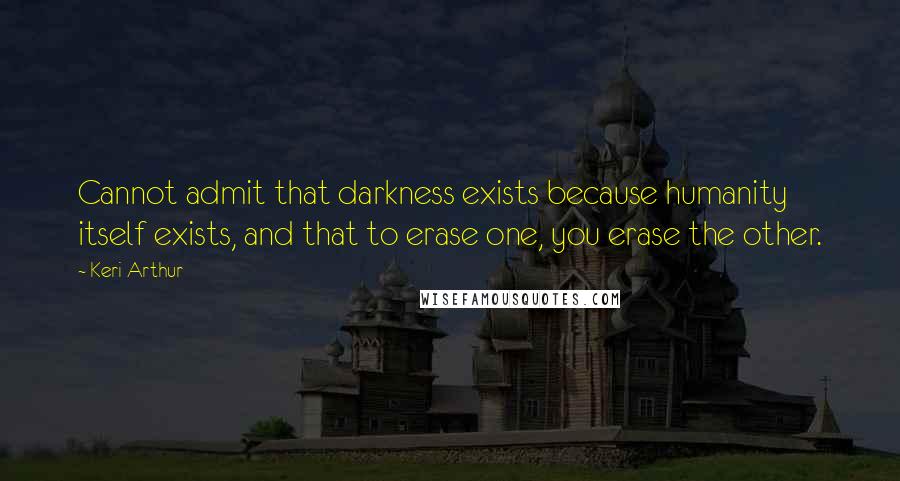 Keri Arthur quotes: Cannot admit that darkness exists because humanity itself exists, and that to erase one, you erase the other.