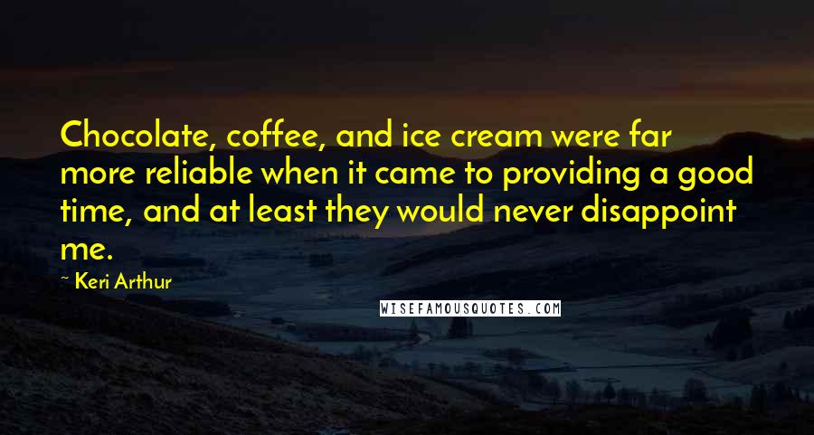 Keri Arthur quotes: Chocolate, coffee, and ice cream were far more reliable when it came to providing a good time, and at least they would never disappoint me.