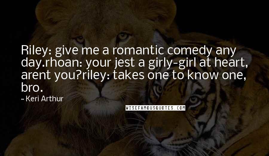 Keri Arthur quotes: Riley: give me a romantic comedy any day.rhoan: your jest a girly-girl at heart, arent you?riley: takes one to know one, bro.