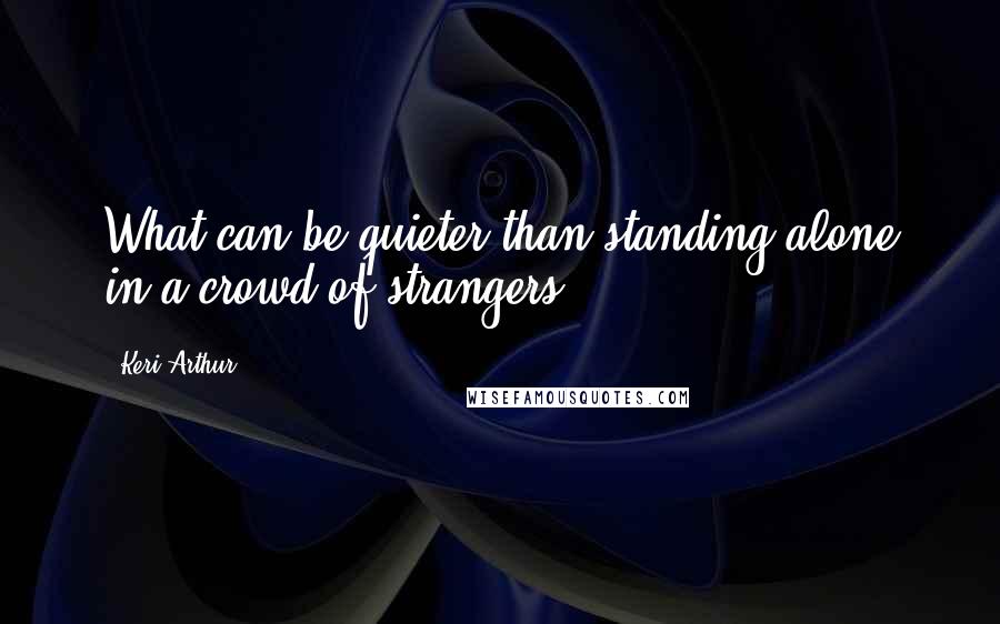 Keri Arthur quotes: What can be quieter than standing alone in a crowd of strangers?