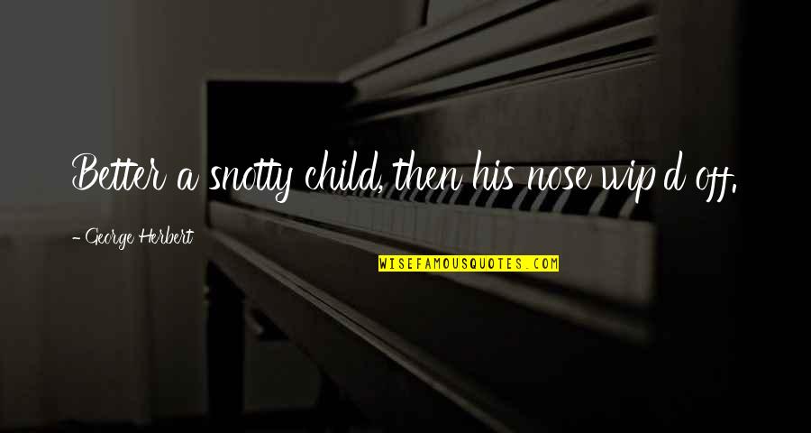 Keri Cleary Quotes By George Herbert: Better a snotty child, then his nose wip'd Keri Cleary Quotes By George Herbert: Better a snotty child, then his nose wip'd