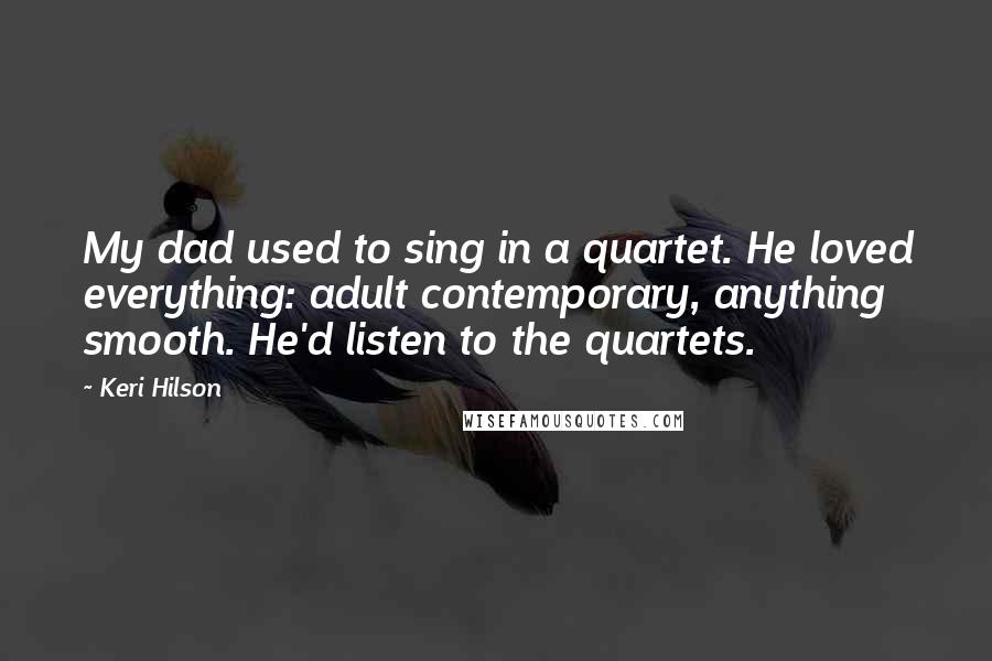 Keri Hilson quotes: My dad used to sing in a quartet. He loved everything: adult contemporary, anything smooth. He'd listen to the quartets.