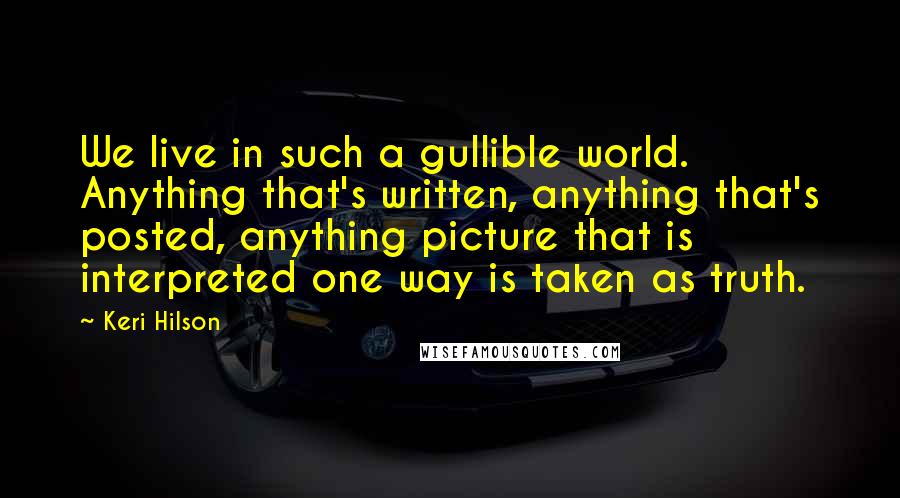 Keri Hilson quotes: We live in such a gullible world. Anything that's written, anything that's posted, anything picture that is interpreted one way is taken as truth.