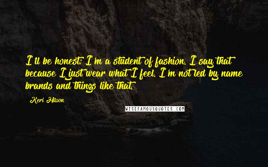 Keri Hilson quotes: I'll be honest; I'm a student of fashion. I say that because I just wear what I feel. I'm not led by name brands and things like that.