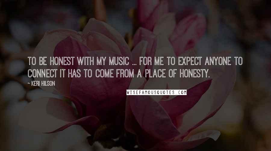 Keri Hilson quotes: To be honest with my music ... for me to expect anyone to connect it has to come from a place of honesty.