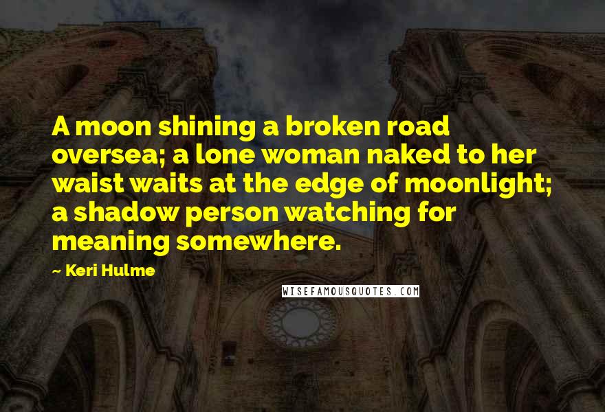 Keri Hulme quotes: A moon shining a broken road oversea; a lone woman naked to her waist waits at the edge of moonlight; a shadow person watching for meaning somewhere. Keri Hulme quotes: A moon shining a broken road oversea; a lone woman naked to her waist waits at the edge of moonlight; a shadow person watching for meaning somewhere.
