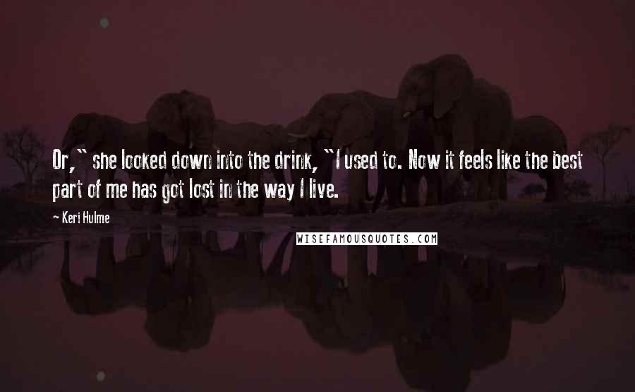 Keri Hulme quotes: Or," she looked down into the drink, "I used to. Now it feels like the best part of me has got lost in the way I live. Keri Hulme quotes: Or," she looked down into the drink, "I used to. Now it feels like the best part of me has got lost in the way I live.