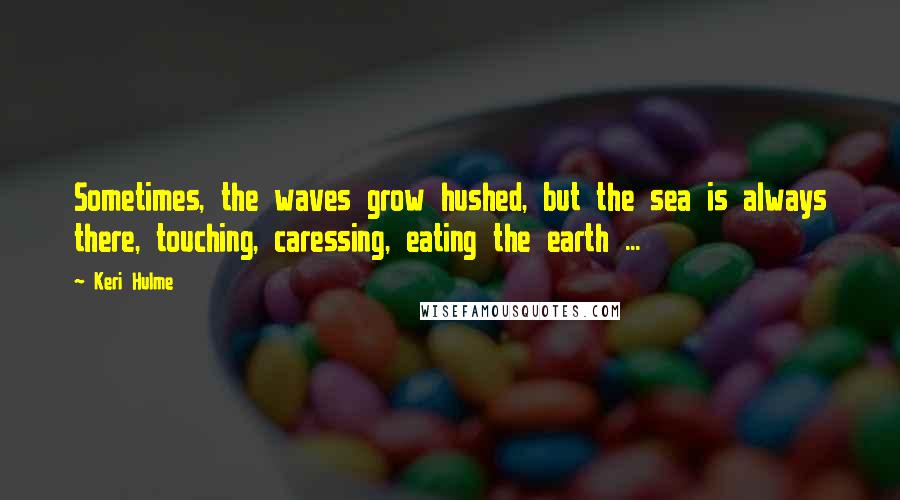 Keri Hulme quotes: Sometimes, the waves grow hushed, but the sea is always there, touching, caressing, eating the earth ... Keri Hulme quotes: Sometimes, the waves grow hushed, but the sea is always there, touching, caressing, eating the earth ...
