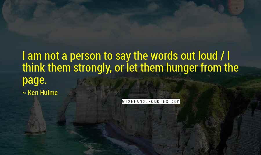 Keri Hulme quotes: I am not a person to say the words out loud / I think them strongly, or let them hunger from the page. Keri Hulme quotes: I am not a person to say the words out loud / I think them strongly, or let them hunger from the page.
