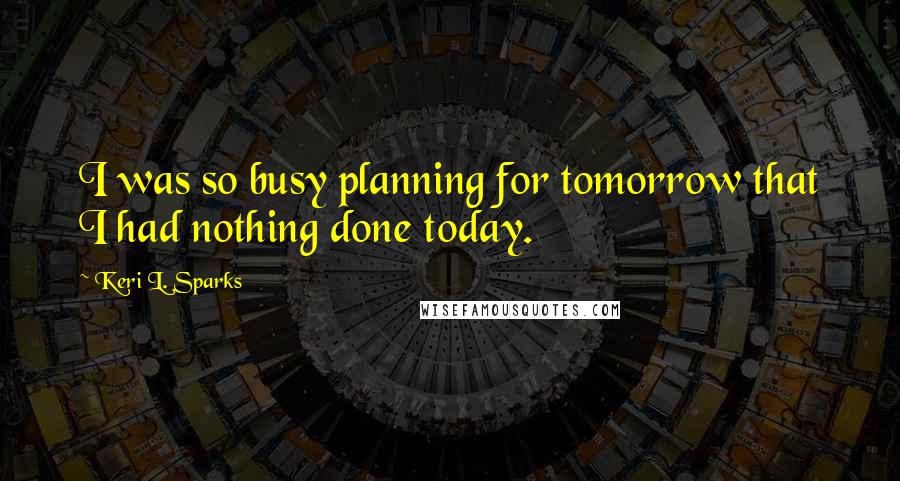 Keri L. Sparks quotes: I was so busy planning for tomorrow that I had nothing done today.