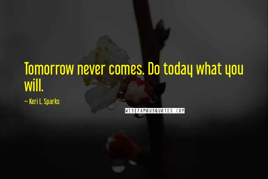Keri L. Sparks quotes: Tomorrow never comes. Do today what you will.
