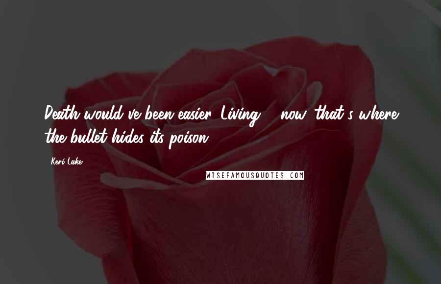 Keri Lake quotes: Death would've been easier. Living ... now, that's where the bullet hides its poison.