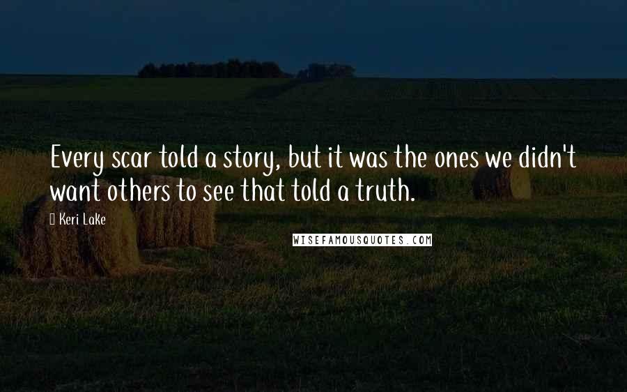 Keri Lake quotes: Every scar told a story, but it was the ones we didn't want others to see that told a truth.