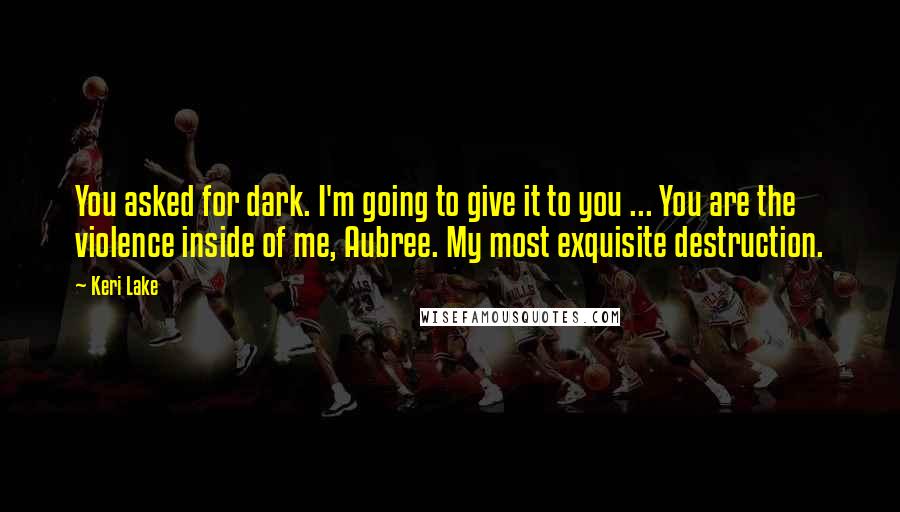 Keri Lake quotes: You asked for dark. I'm going to give it to you ... You are the violence inside of me, Aubree. My most exquisite destruction.