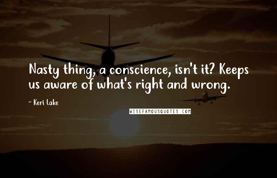 Keri Lake quotes: Nasty thing, a conscience, isn't it? Keeps us aware of what's right and wrong.