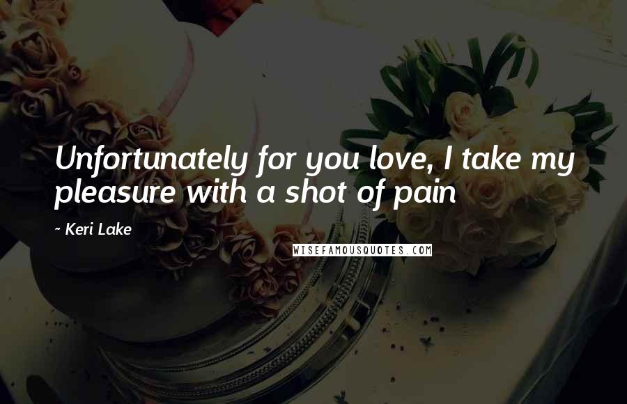 Keri Lake quotes: Unfortunately for you love, I take my pleasure with a shot of pain