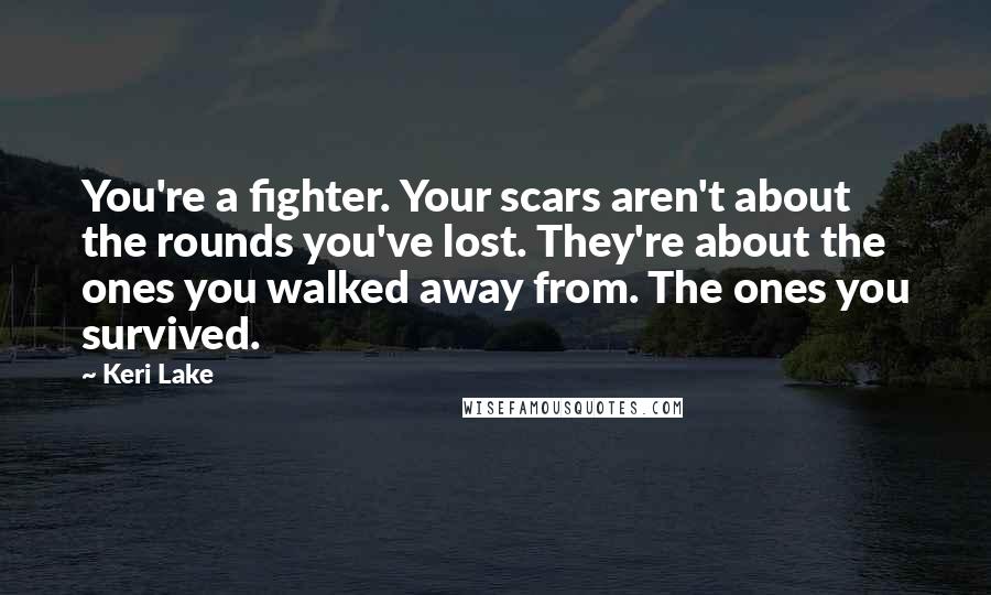 Keri Lake quotes: You're a fighter. Your scars aren't about the rounds you've lost. They're about the ones you walked away from. The ones you survived.