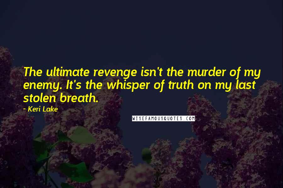 Keri Lake quotes: The ultimate revenge isn't the murder of my enemy. It's the whisper of truth on my last stolen breath.
