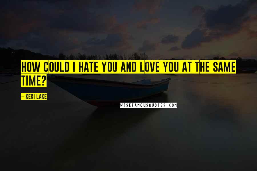 Keri Lake quotes: How could I hate you and love you at the same time?