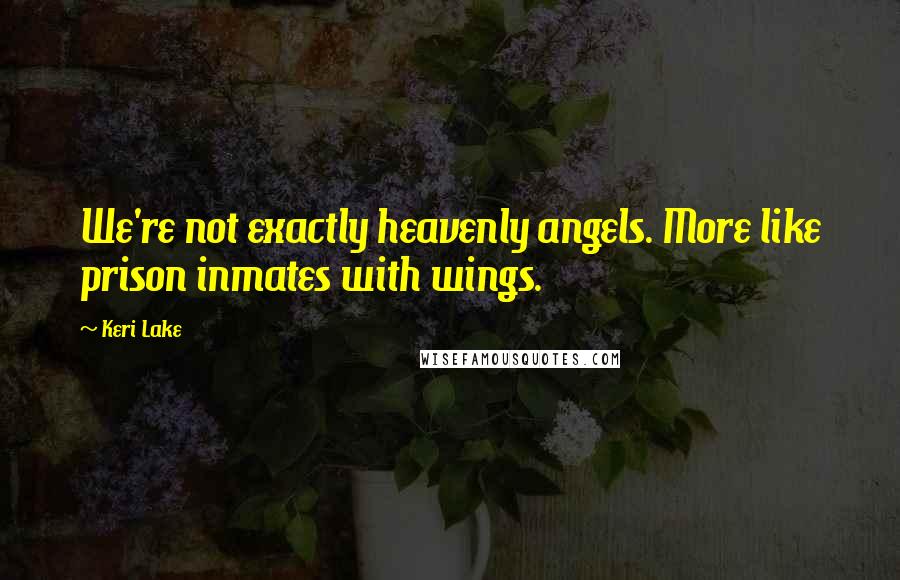 Keri Lake quotes: We're not exactly heavenly angels. More like prison inmates with wings.