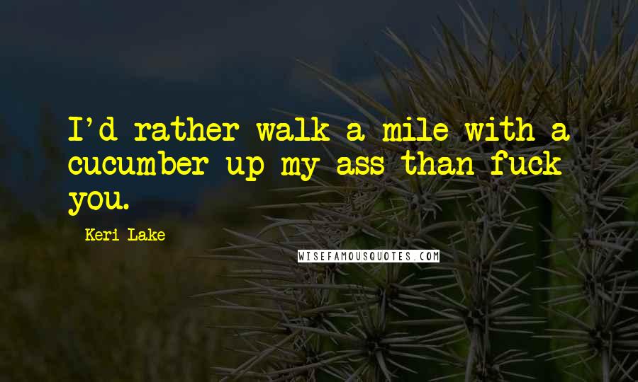Keri Lake quotes: I'd rather walk a mile with a cucumber up my ass than fuck you.