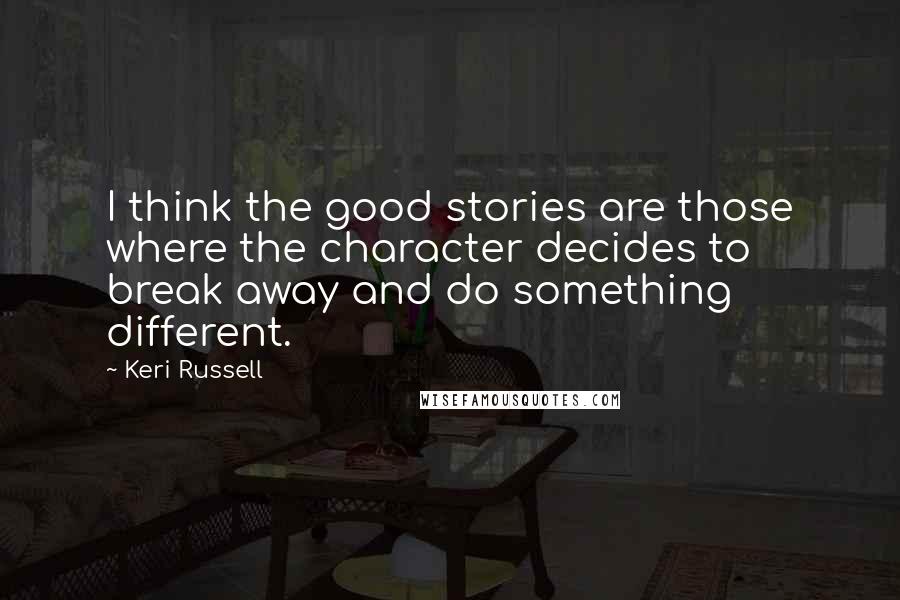 Keri Russell quotes: I think the good stories are those where the character decides to break away and do something different.