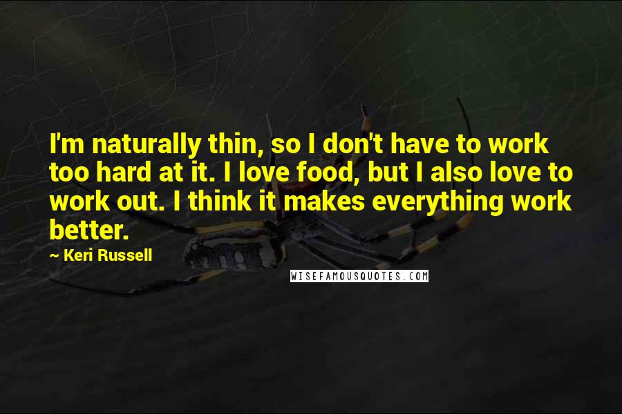 Keri Russell quotes: I'm naturally thin, so I don't have to work too hard at it. I love food, but I also love to work out. I think it makes everything work better.