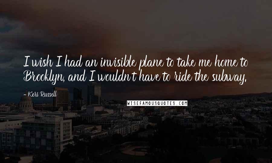Keri Russell quotes: I wish I had an invisible plane to take me home to Brooklyn, and I wouldn't have to ride the subway.