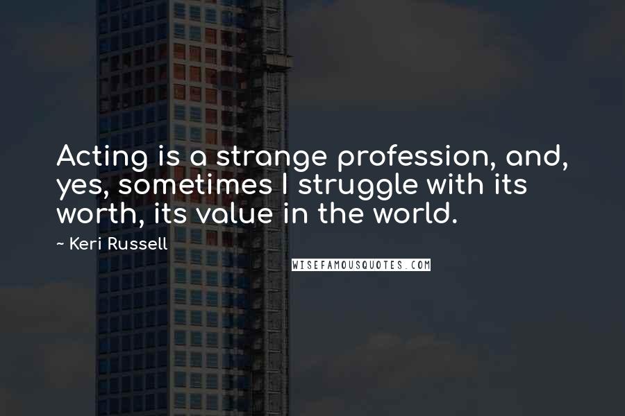 Keri Russell quotes: Acting is a strange profession, and, yes, sometimes I struggle with its worth, its value in the world.