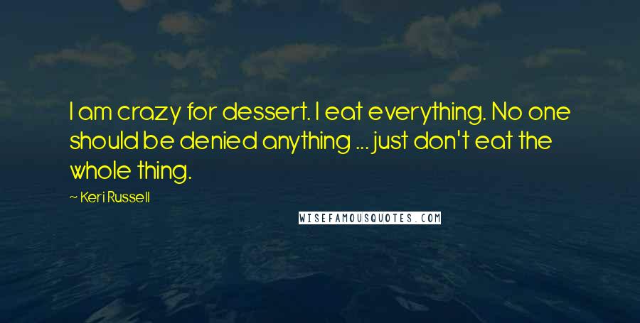 Keri Russell quotes: I am crazy for dessert. I eat everything. No one should be denied anything ... just don't eat the whole thing.