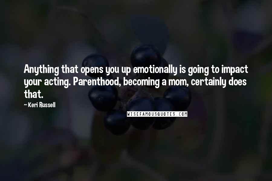 Keri Russell quotes: Anything that opens you up emotionally is going to impact your acting. Parenthood, becoming a mom, certainly does that.